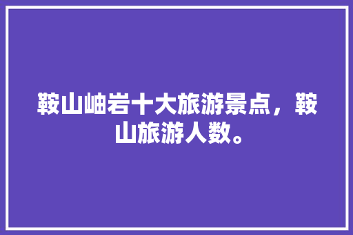 鞍山岫岩十大旅游景点，鞍山旅游人数。