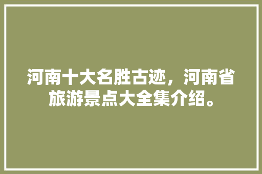 河南十大名胜古迹，河南省旅游景点大全集介绍。