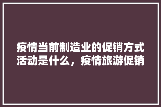 疫情当前制造业的促销方式活动是什么，疫情旅游促销方案。