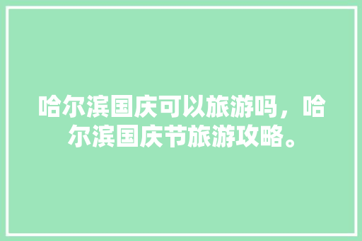 哈尔滨国庆可以旅游吗，哈尔滨国庆节旅游攻略。