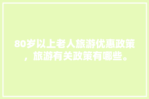 80岁以上老人旅游优惠政策，旅游有关政策有哪些。