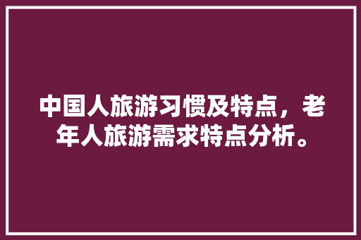 中国人旅游习惯及特点，老年人旅游需求特点分析。  第1张