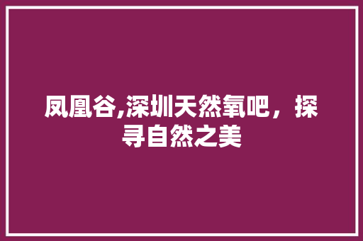 凤凰谷,深圳天然氧吧，探寻自然之美