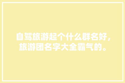 自驾旅游起个什么群名好，旅游团名字大全霸气的。  第1张