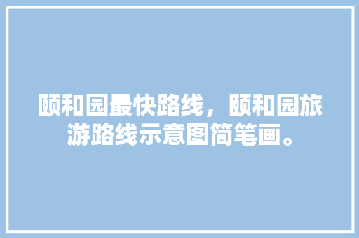 颐和园最快路线，颐和园旅游路线示意图简笔画。