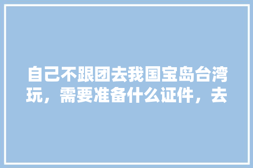 自己不跟团去我国宝岛台湾玩，需要准备什么证件，去哪里办理?怎么样兑换台币方便合适，去台湾旅游只能跟团吗现在。