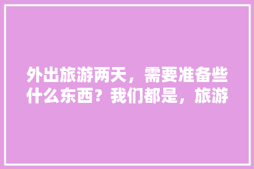 外出旅游两天，需要准备些什么东西？我们都是，旅游两天需要带什么东西。  第1张