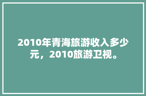 2010年青海旅游收入多少元，2010旅游卫视。