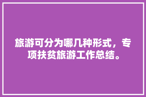 旅游可分为哪几种形式，专项扶贫旅游工作总结。