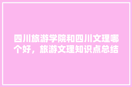 四川旅游学院和四川文理哪个好，旅游文理知识点总结。  第1张