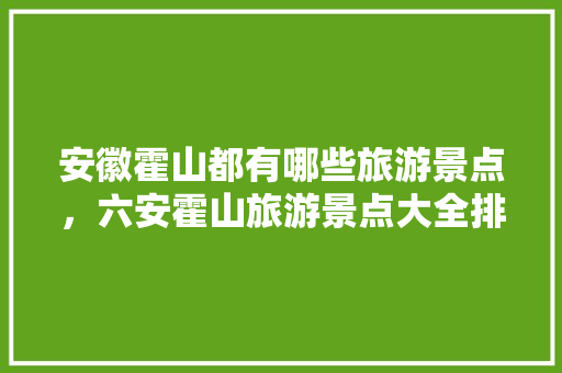 安徽霍山都有哪些旅游景点，六安霍山旅游景点大全排名。