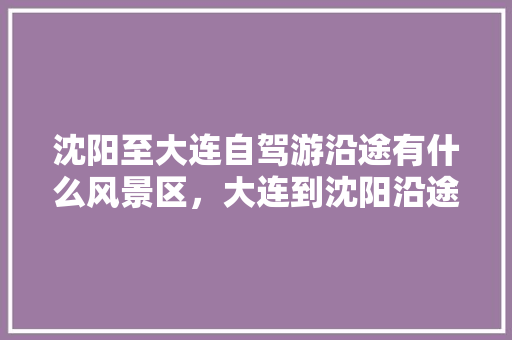 沈阳至大连自驾游沿途有什么风景区，大连到沈阳沿途旅游攻略。