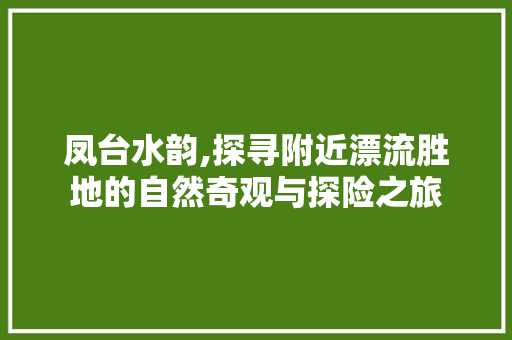 凤台水韵,探寻附近漂流胜地的自然奇观与探险之旅