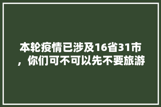 本轮疫情已涉及16省31市，你们可不可以先不要旅游了，无烟景区。  第1张