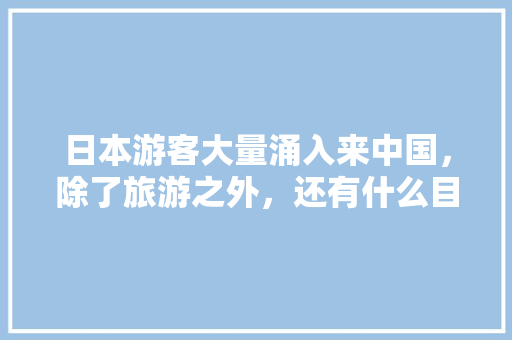 日本游客大量涌入来中国，除了旅游之外，还有什么目的，旅游消费活动。