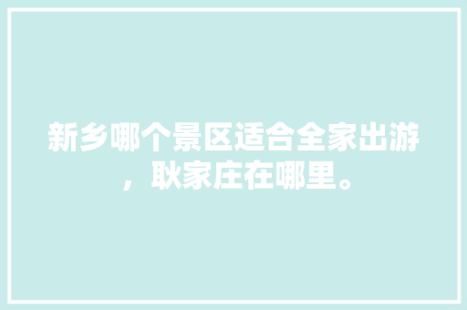 新乡哪个景区适合全家出游，耿家庄在哪里。