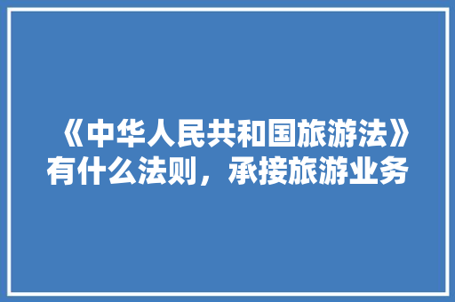 《中华人民共和国旅游法》有什么法则，承接旅游业务。