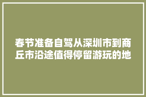 春节准备自驾从深圳市到商丘市沿途值得停留游玩的地方有哪些推荐，井冈山旅游景点。