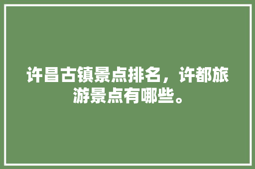 许昌古镇景点排名，许都旅游景点有哪些。