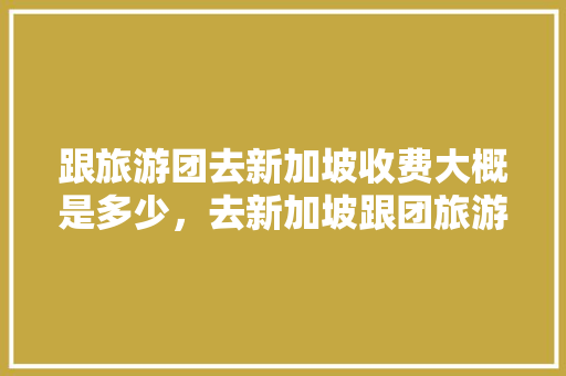 跟旅游团去新加坡收费大概是多少，去新加坡跟团旅游要多少钱一个月。