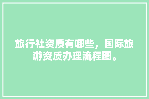 旅行社资质有哪些，国际旅游资质办理流程图。