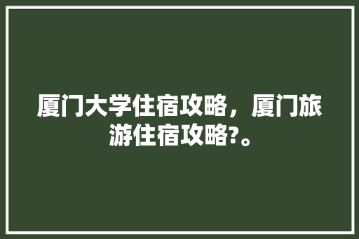 厦门大学住宿攻略，厦门旅游住宿攻略?。