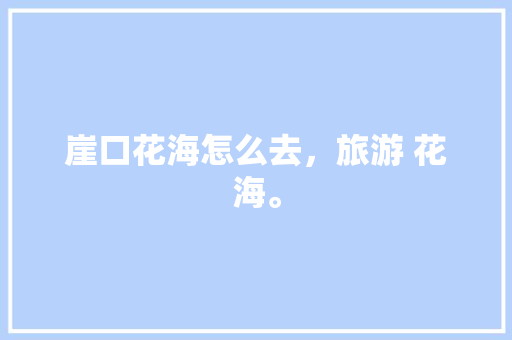 崖口花海怎么去，旅游 花海。