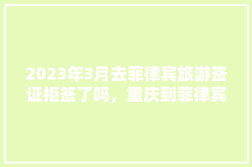 2023年3月去菲律宾旅游签证拒签了吗，重庆到菲律宾旅游报价多少。