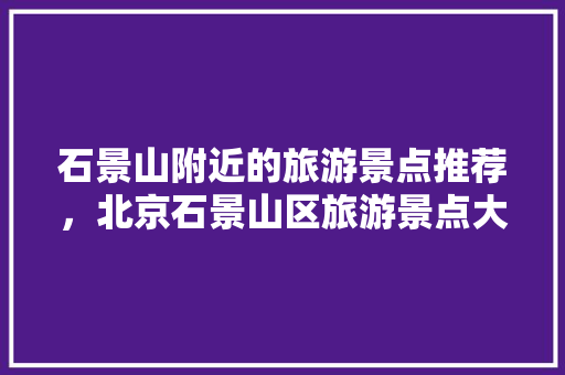 石景山附近的旅游景点推荐，北京石景山区旅游景点大全排名。