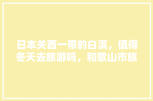 日本关西一带的白滨，值得冬天去旅游吗，和歌山市旅游景点。