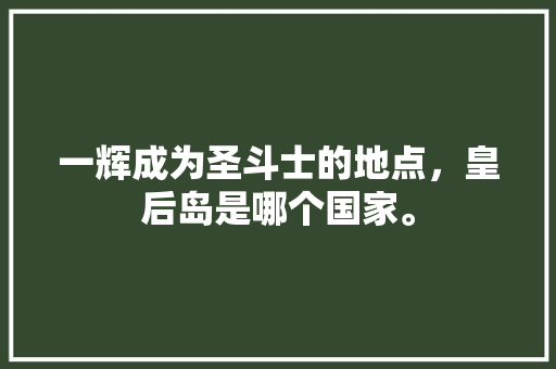 一辉成为圣斗士的地点，皇后岛是哪个国家。