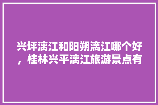 兴坪漓江和阳朔漓江哪个好，桂林兴平漓江旅游景点有哪些。