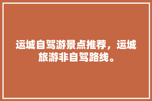 运城自驾游景点推荐，运城旅游非自驾路线。