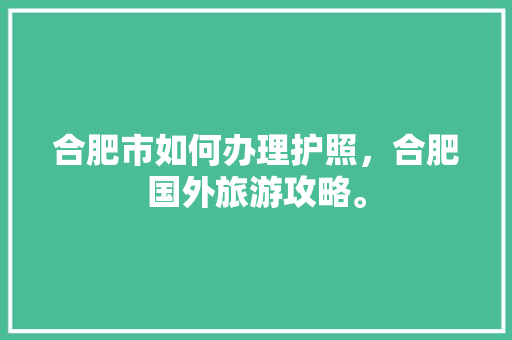 合肥市如何办理护照，合肥国外旅游攻略。