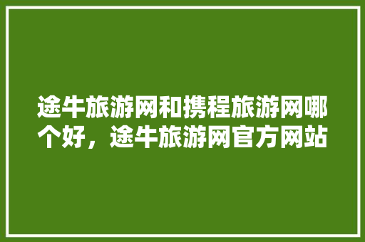 途牛旅游网和携程旅游网哪个好，途牛旅游网官方网站。