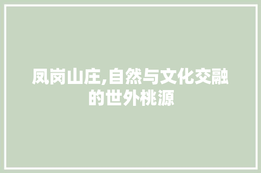 凤岗山庄,自然与文化交融的世外桃源