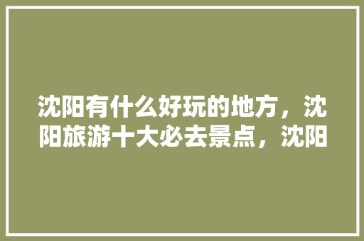 沈阳有什么好玩的地方，沈阳旅游十大必去景点，沈阳市的旅游景点大全图片。