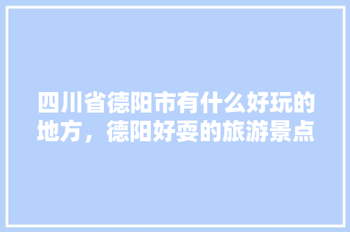 四川省德阳市有什么好玩的地方，德阳好耍的旅游景点推荐。