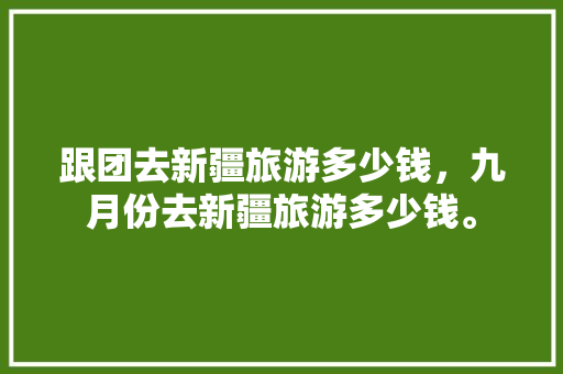 跟团去新疆旅游多少钱，九月份去新疆旅游多少钱。