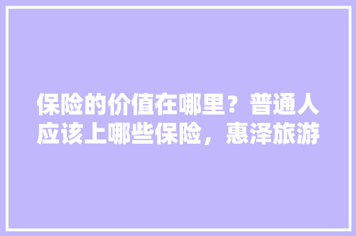 保险的价值在哪里？普通人应该上哪些保险，惠泽旅游意外保险。