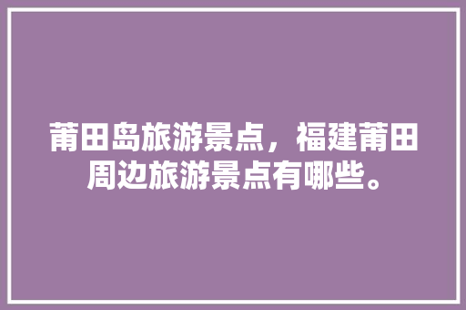 莆田岛旅游景点，福建莆田周边旅游景点有哪些。