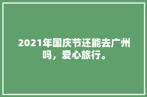 2021年国庆节还能去广州吗，爱心旅行。