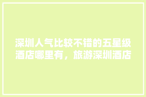 深圳人气比较不错的五星级酒店哪里有，旅游深圳酒店推荐。