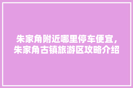 朱家角附近哪里停车便宜，朱家角古镇旅游区攻略介绍。