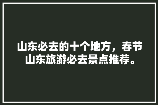 山东必去的十个地方，春节山东旅游必去景点推荐。