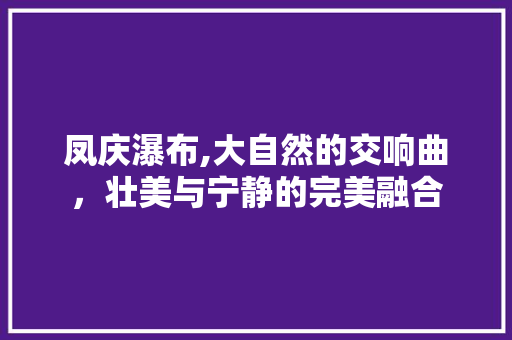 凤庆瀑布,大自然的交响曲，壮美与宁静的完美融合