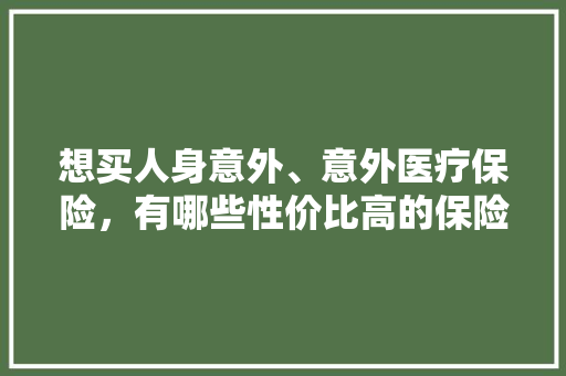 想买人身意外、意外医疗保险，有哪些性价比高的保险，海外旅游意外险怎么买。