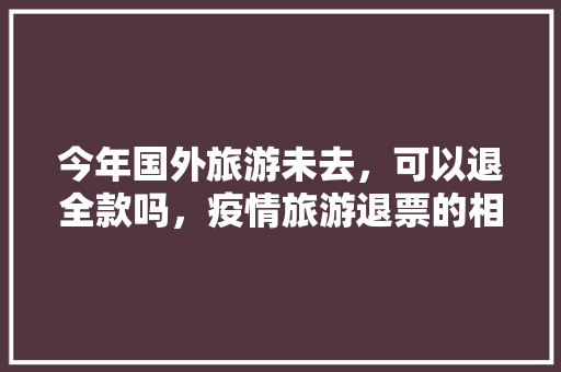 今年国外旅游未去，可以退全款吗，疫情旅游退票的相关费用由谁承担 广告费用谁承担。