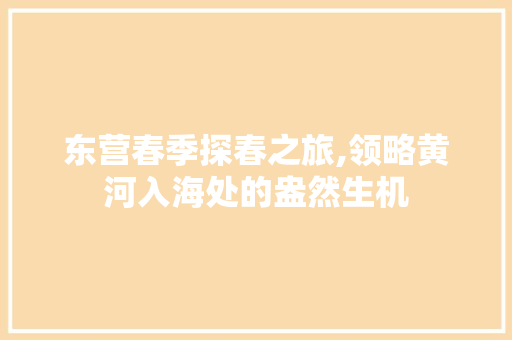 东营春季探春之旅,领略黄河入海处的盎然生机  第1张