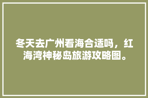 冬天去广州看海合适吗，红海湾神秘岛旅游攻略图。